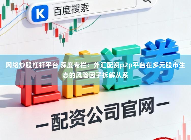 网络炒股杠杆平台 深度专栏：外汇配资p2p平台在多元股市生态的风险因子拆解从系