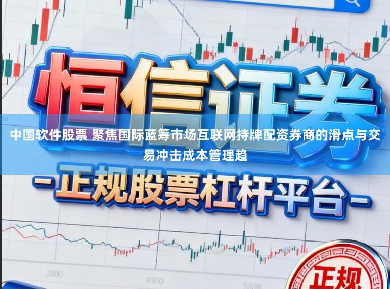 中国软件股票 聚焦国际蓝筹市场互联网持牌配资券商的滑点与交易冲击成本管理趋