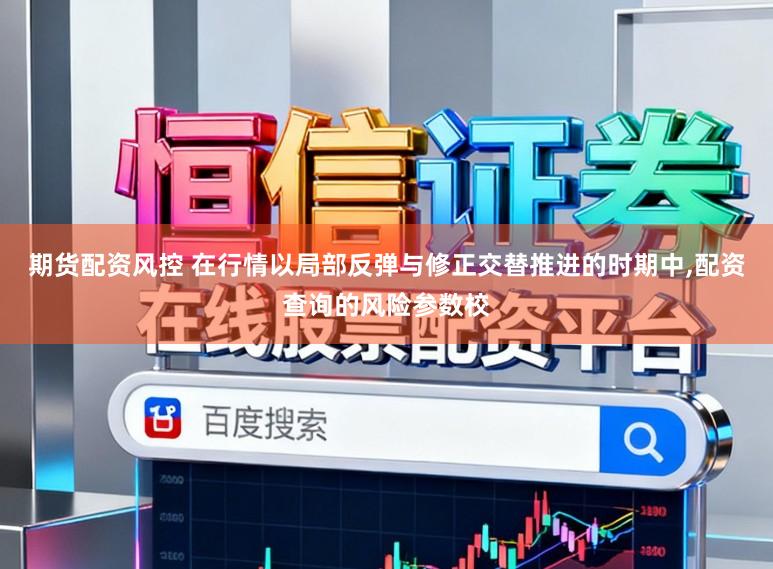 期货配资风控 在行情以局部反弹与修正交替推进的时期中，配资查询的风险参数校