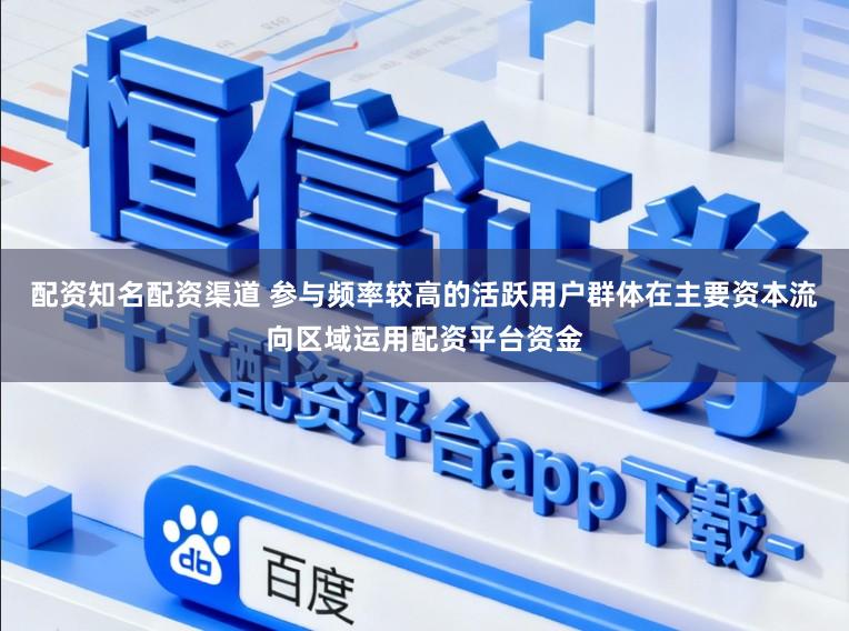配资知名配资渠道 参与频率较高的活跃用户群体在主要资本流向区域运用配资平台资金