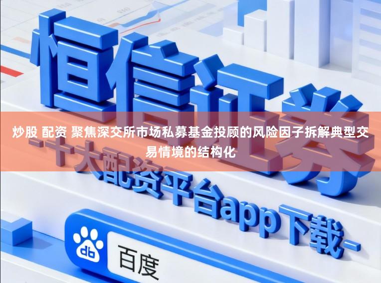 炒股 配资 聚焦深交所市场私募基金投顾的风险因子拆解典型交易情境的结构化