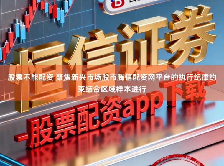 股票不能配资 聚焦新兴市场股市腾信配资网平台的执行纪律约束结合区域样本进行