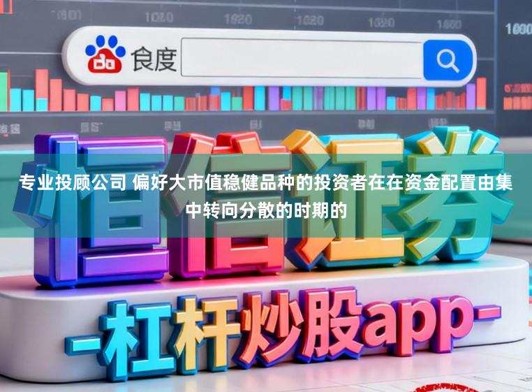 专业投顾公司 偏好大市值稳健品种的投资者在在资金配置由集中转向分散的时期的