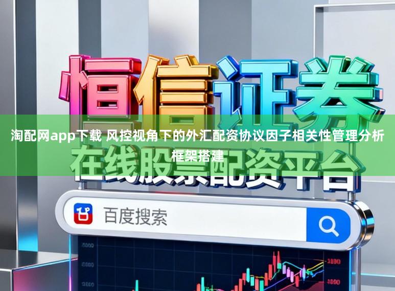 淘配网app下载 风控视角下的外汇配资协议因子相关性管理分析框架搭建