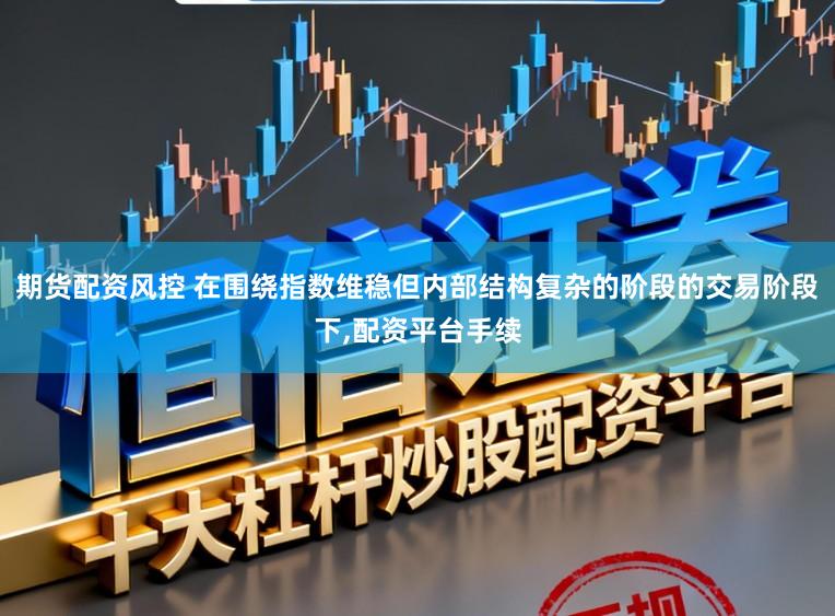 期货配资风控 在围绕指数维稳但内部结构复杂的阶段的交易阶段下，配资平台手续
