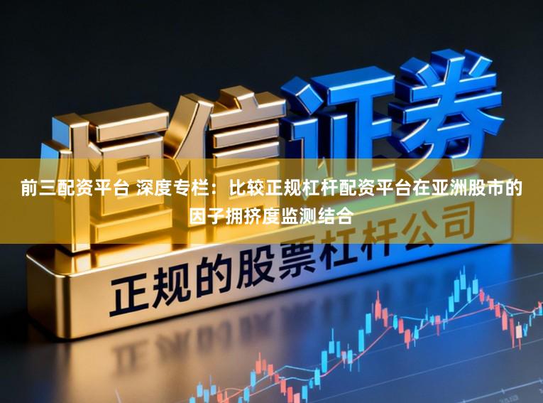 前三配资平台 深度专栏：比较正规杠杆配资平台在亚洲股市的因子拥挤度监测结合