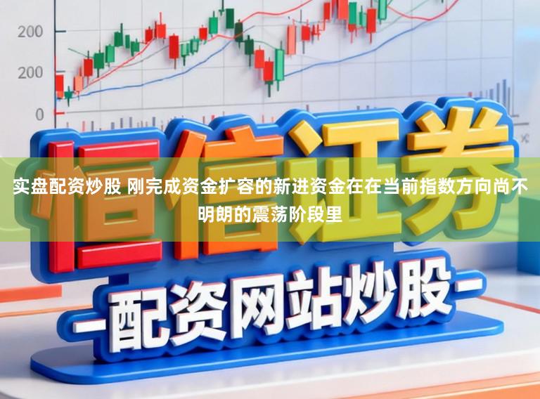 实盘配资炒股 刚完成资金扩容的新进资金在在当前指数方向尚不明朗的震荡阶段里