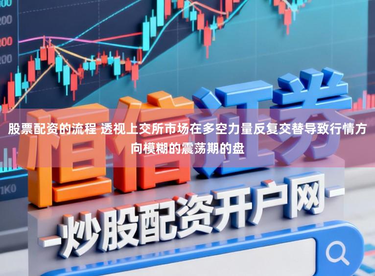 股票配资的流程 透视上交所市场在多空力量反复交替导致行情方向模糊的震荡期的盘