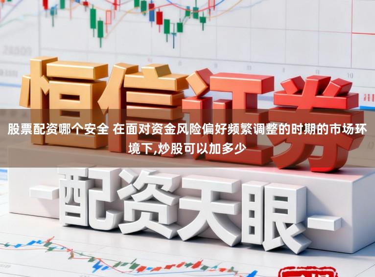 股票配资哪个安全 在面对资金风险偏好频繁调整的时期的市场环境下，炒股可以加多少