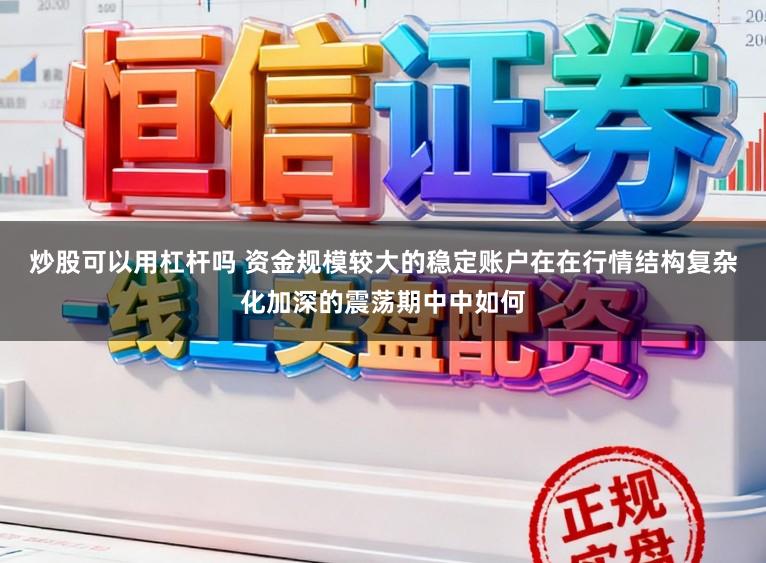 炒股可以用杠杆吗 资金规模较大的稳定账户在在行情结构复杂化加深的震荡期中中如何