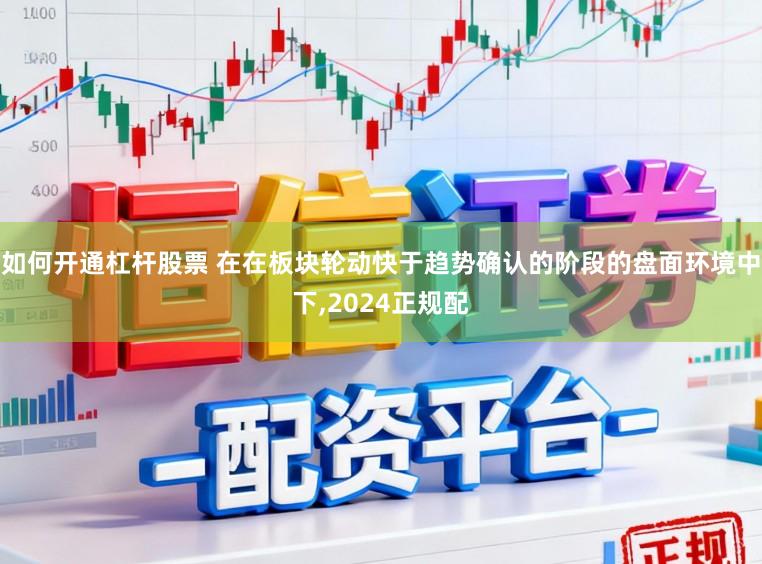 如何开通杠杆股票 在在板块轮动快于趋势确认的阶段的盘面环境中下，2024正规配