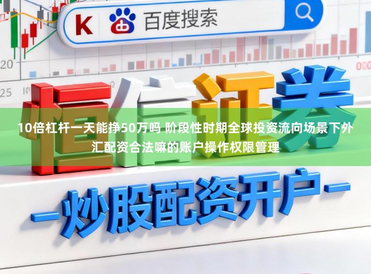 10倍杠杆一天能挣50万吗 阶段性时期全球投资流向场景下外汇配资合法嘛的账户操作权限管理