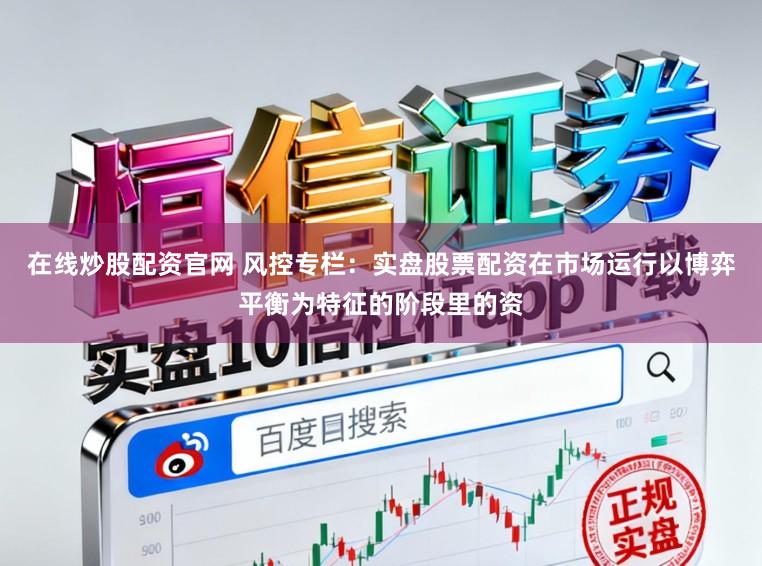 在线炒股配资官网 风控专栏:实盘股票配资在市场运行以博弈平衡为特征的阶段里的资