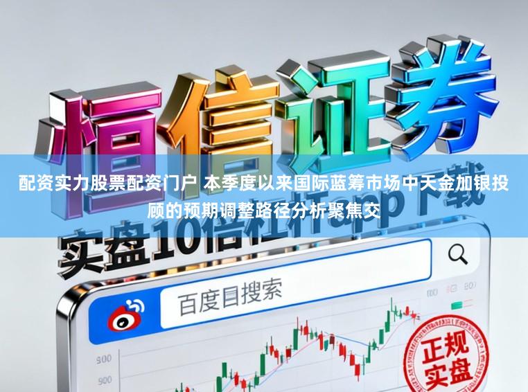 配资实力股票配资门户 本季度以来国际蓝筹市场中天金加银投顾的预期调整路径分析聚焦交