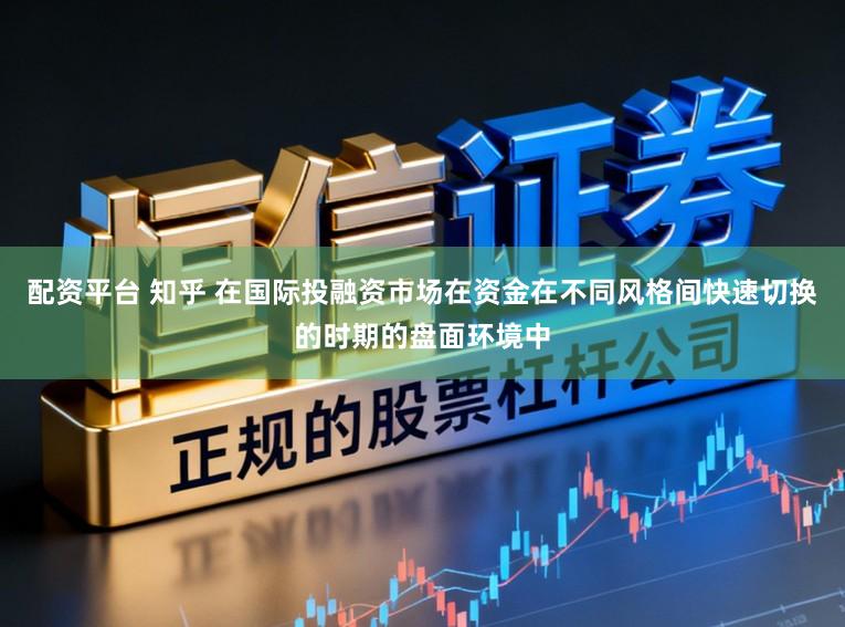 配资平台 知乎 在国际投融资市场在资金在不同风格间快速切换的时期的盘面环境中