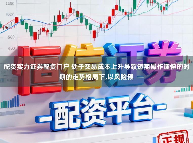 配资实力证券配资门户 处于交易成本上升导致短期操作谨慎的时期的走势格局下,以风险预