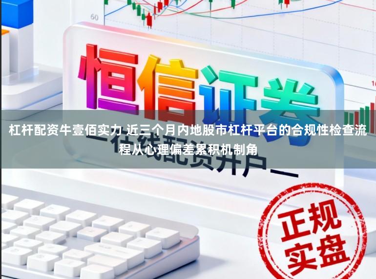 杠杆配资牛壹佰实力 近三个月内地股市杠杆平台的合规性检查流程从心理偏差累积机制角