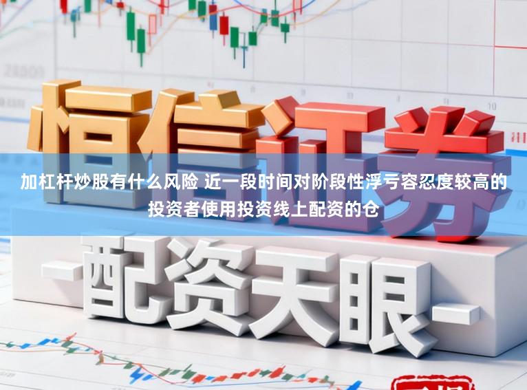 加杠杆炒股有什么风险 近一段时间对阶段性浮亏容忍度较高的投资者使用投资线上配资的仓