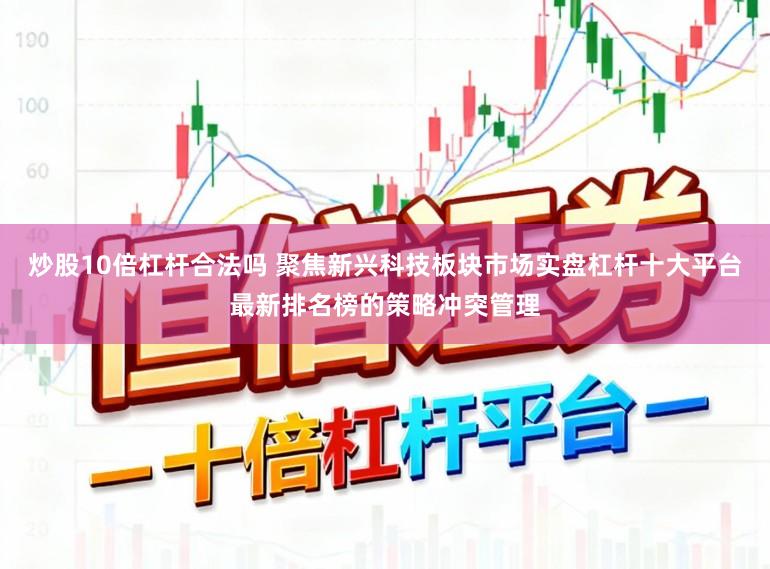 炒股10倍杠杆合法吗 聚焦新兴科技板块市场实盘杠杆十大平台最新排名榜的策略冲突管理