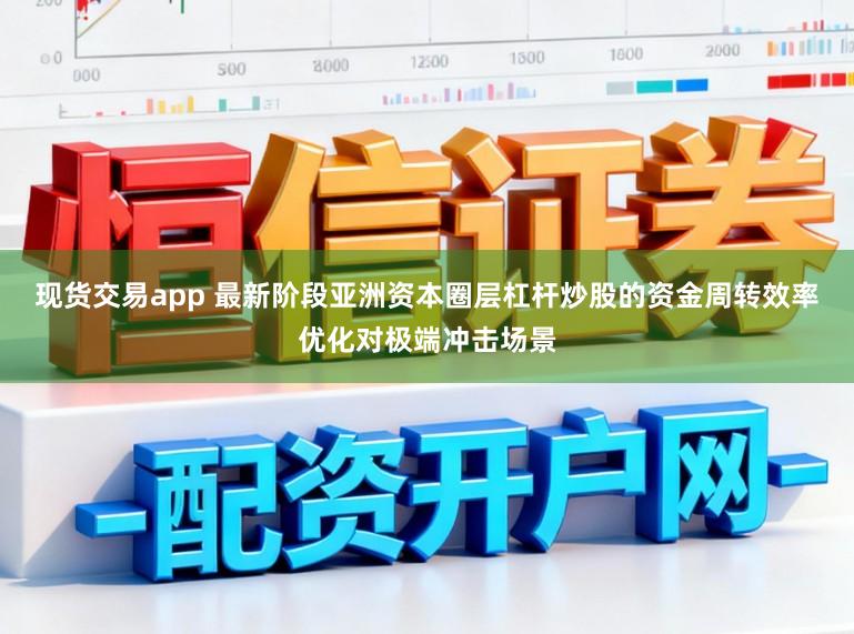 现货交易app 最新阶段亚洲资本圈层杠杆炒股的资金周转效率优化对极端冲击场景