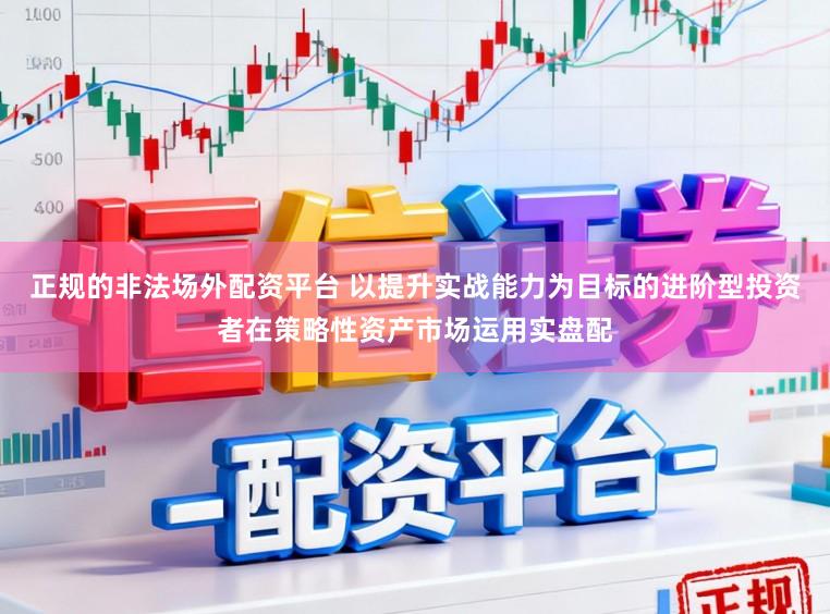 正规的非法场外配资平台 以提升实战能力为目标的进阶型投资者在策略性资产市场运用实盘配