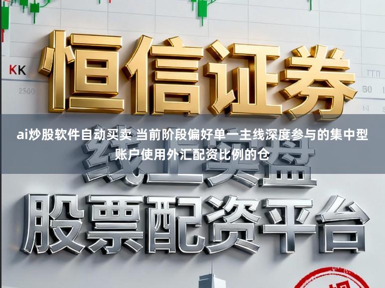 ai炒股软件自动买卖 当前阶段偏好单一主线深度参与的集中型账户使用外汇配资比例的仓