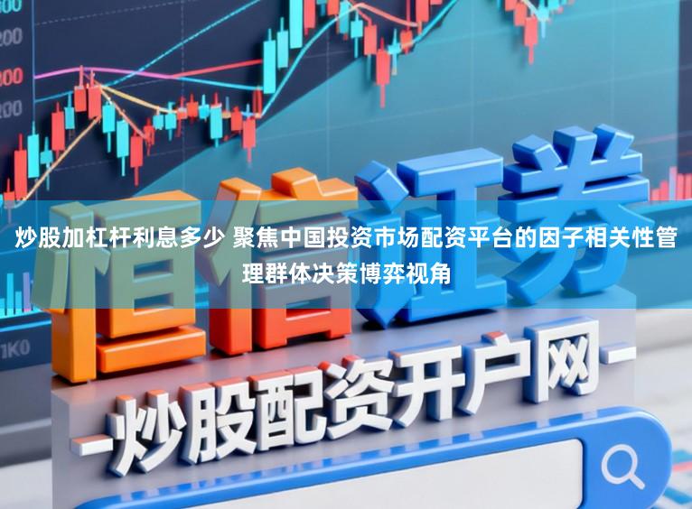 炒股加杠杆利息多少 聚焦中国投资市场配资平台的因子相关性管理群体决策博弈视角