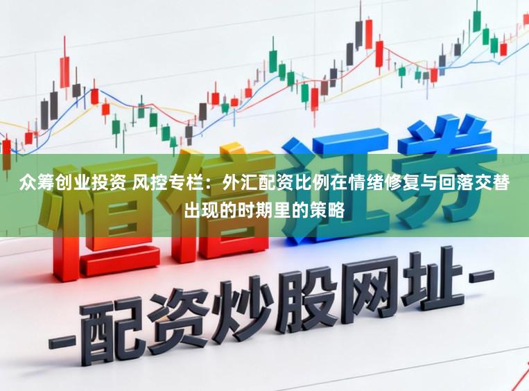 众筹创业投资 风控专栏：外汇配资比例在情绪修复与回落交替出现的时期里的策略