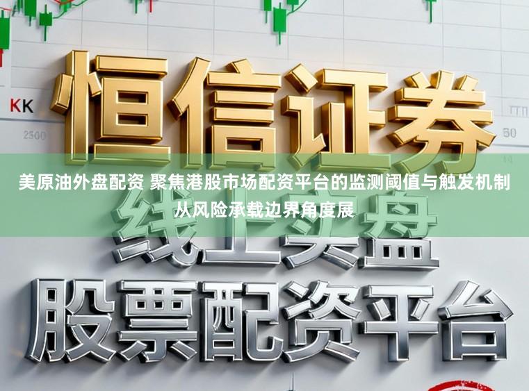 美原油外盘配资 聚焦港股市场配资平台的监测阈值与触发机制从风险承载边界角度展