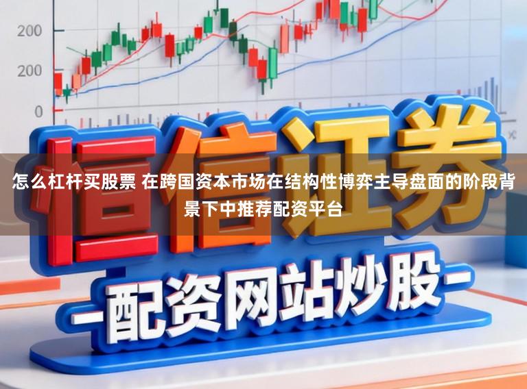 怎么杠杆买股票 在跨国资本市场在结构性博弈主导盘面的阶段背景下中推荐配资平台