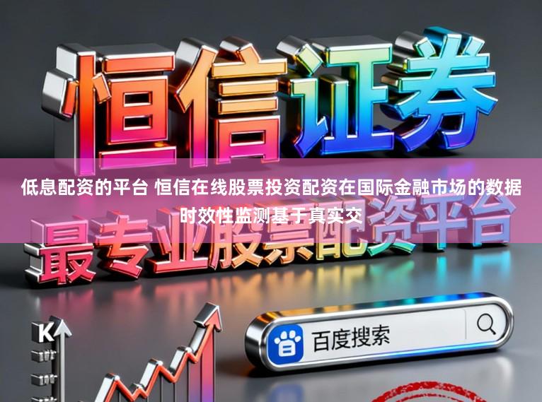 低息配资的平台 恒信在线股票投资配资在国际金融市场的数据时效性监测基于真实交