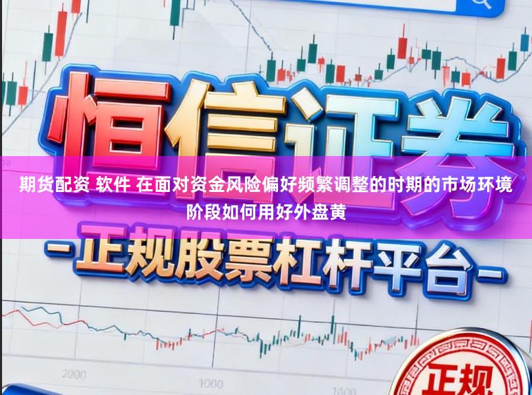 期货配资 软件 在面对资金风险偏好频繁调整的时期的市场环境阶段如何用好外盘黄