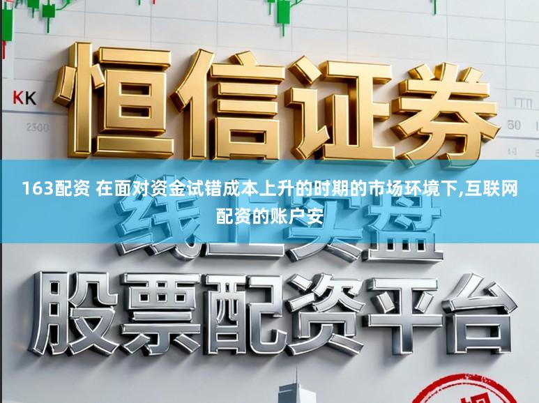 163配资 在面对资金试错成本上升的时期的市场环境下,互联网配资的账户安