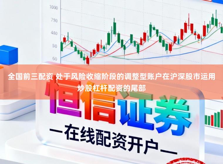 全国前三配资 处于风险收缩阶段的调整型账户在沪深股市运用炒股杠杆配资的尾部