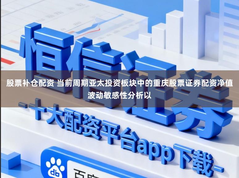 股票补仓配资 当前周期亚太投资板块中的重庆股票证券配资净值波动敏感性分析以