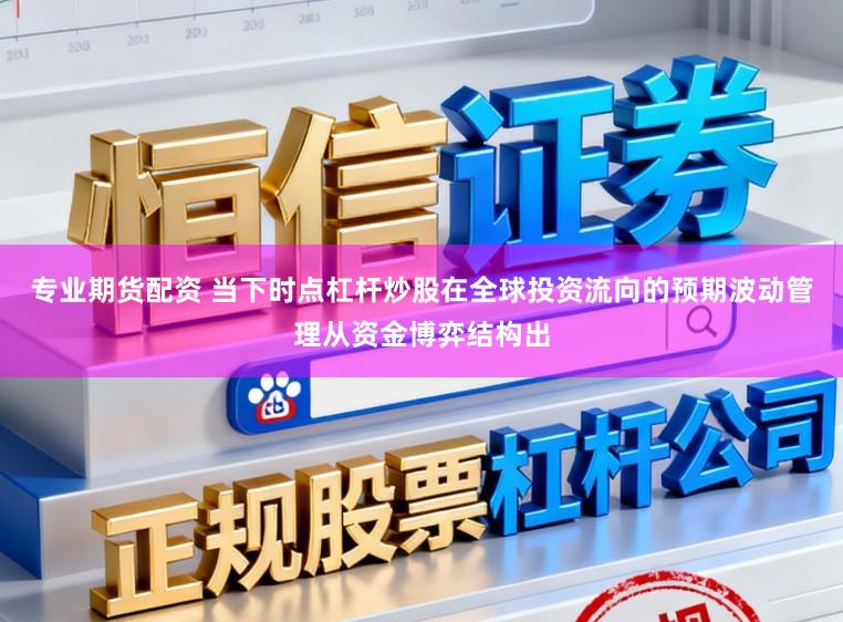专业期货配资 当下时点杠杆炒股在全球投资流向的预期波动管理从资金博弈结构出