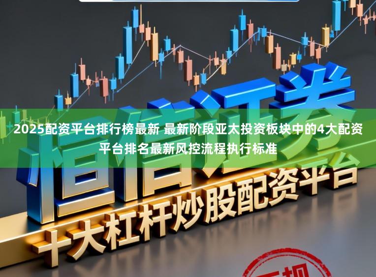 2025配资平台排行榜最新 最新阶段亚太投资板块中的4大配资平台排名最新风控流程执行标准