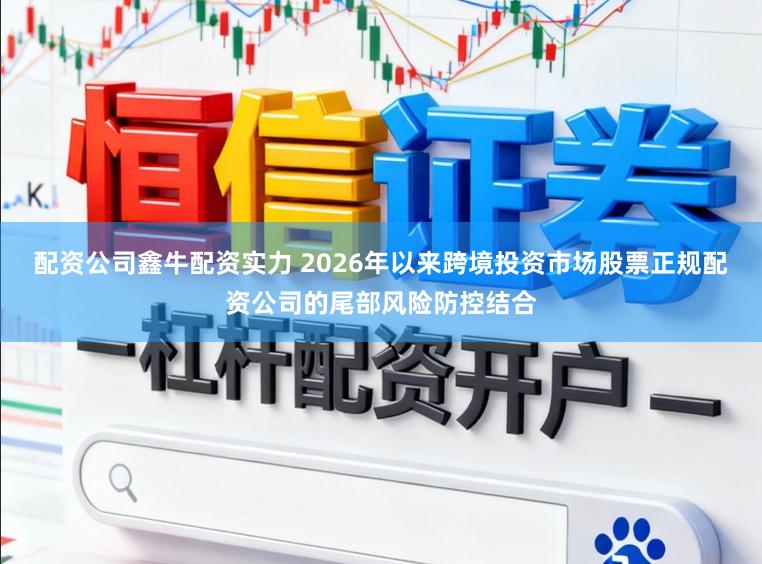 配资公司鑫牛配资实力 2026年以来跨境投资市场股票正规配资公司的尾部风险防控结合