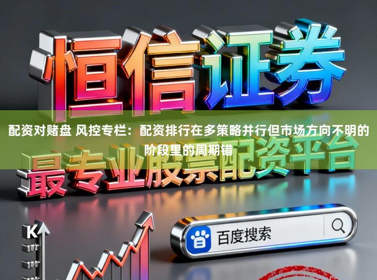 配资对赌盘 风控专栏：配资排行在多策略并行但市场方向不明的阶段里的周期错