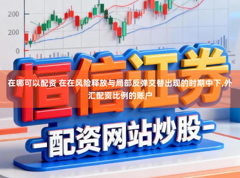 在哪可以配资 在在风险释放与局部反弹交替出现的时期中下，外汇配资比例的账户