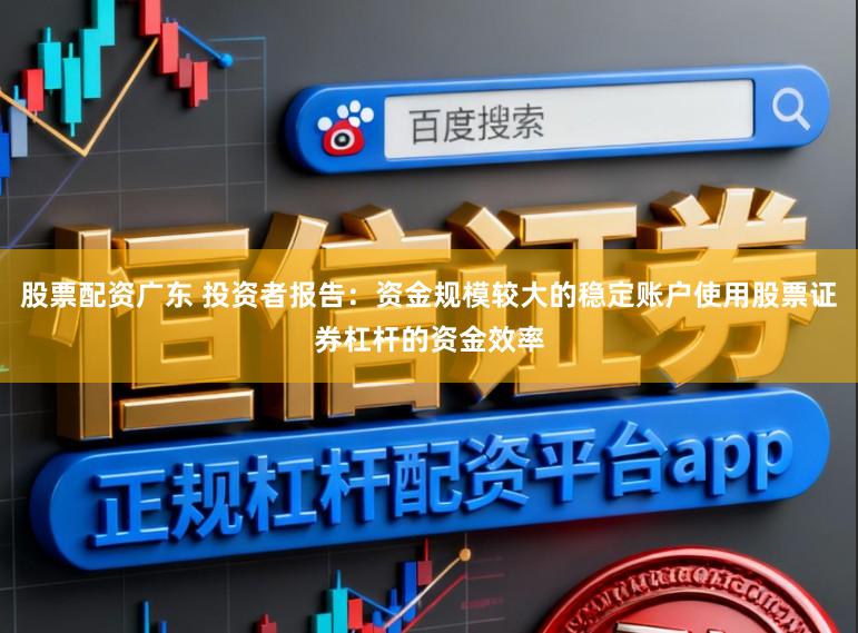 股票配资广东 投资者报告：资金规模较大的稳定账户使用股票证券杠杆的资金效率
