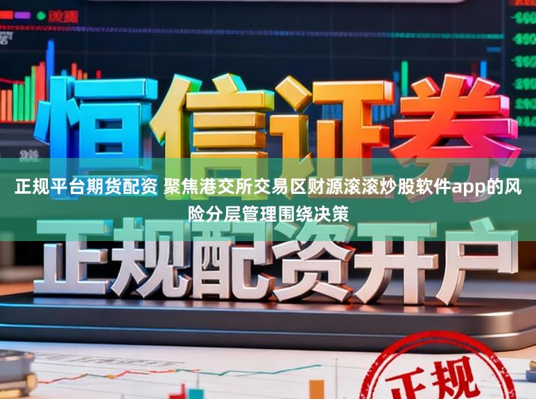 正规平台期货配资 聚焦港交所交易区财源滚滚炒股软件app的风险分层管理围绕决策