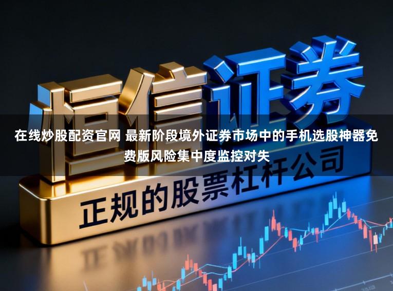 在线炒股配资官网 最新阶段境外证券市场中的手机选股神器免费版风险集中度监控对失