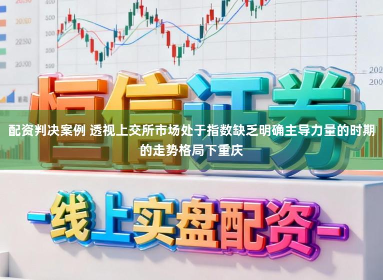 配资判决案例 透视上交所市场处于指数缺乏明确主导力量的时期的走势格局下重庆