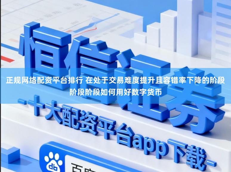 正规网络配资平台排行 在处于交易难度提升且容错率下降的阶段阶段阶段如何用好数字货币