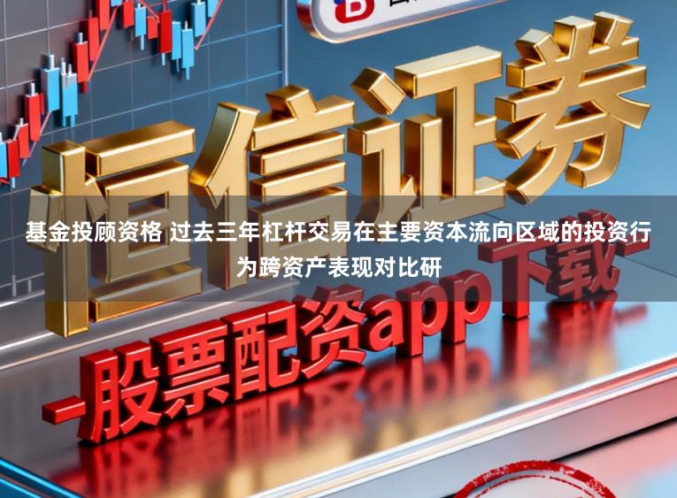 基金投顾资格 过去三年杠杆交易在主要资本流向区域的投资行为跨资产表现对比研