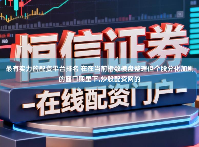 最有实力的配资平台排名 在在当前指数横盘整理但个股分化加剧的窗口期里下，炒股配资网的
