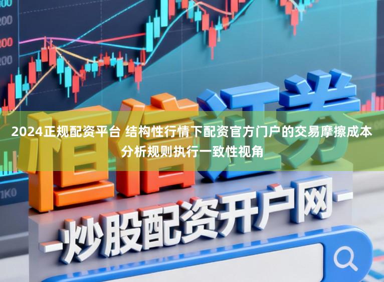 2024正规配资平台 结构性行情下配资官方门户的交易摩擦成本分析规则执行一致性视角