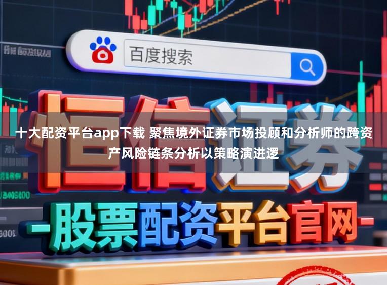 十大配资平台app下载 聚焦境外证券市场投顾和分析师的跨资产风险链条分析以策略演进逻