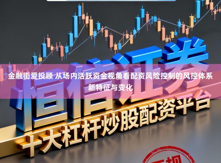 金融街爱投顾 从场内活跃资金视角看配资风险控制的风控体系新特征与变化